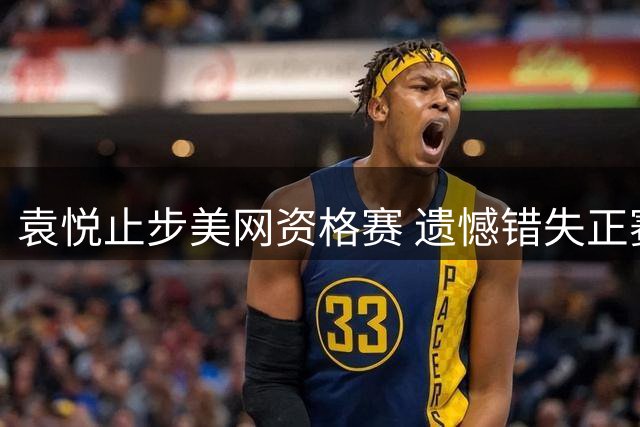 袁悦止步美网资格赛 遗憾错失正赛资格